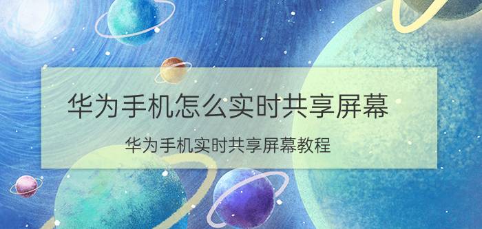 华为手机怎么实时共享屏幕 华为手机实时共享屏幕教程